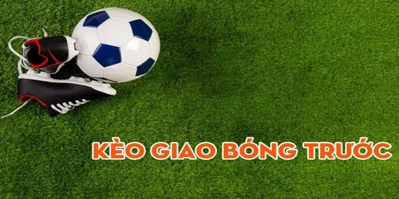 Kèo Giao Bóng Trước Là Gì? Cách Bắt Kèo Ăn Chắc Cho Cược Thủ